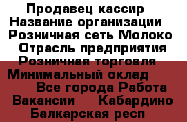 Продавец-кассир › Название организации ­ Розничная сеть Молоко › Отрасль предприятия ­ Розничная торговля › Минимальный оклад ­ 15 000 - Все города Работа » Вакансии   . Кабардино-Балкарская респ.